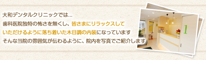 大和デンタルクリニックでは、歯科医院特有の怖さを無くし、皆様にリラックスして頂けるように落ち着いた木目調の内装になっています。そんな当院の雰囲気が伝わるように、印内を写真でご紹介します。