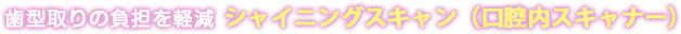 歯型取りの負担を軽減 シャイニングスキャン（口腔内スキャナー）